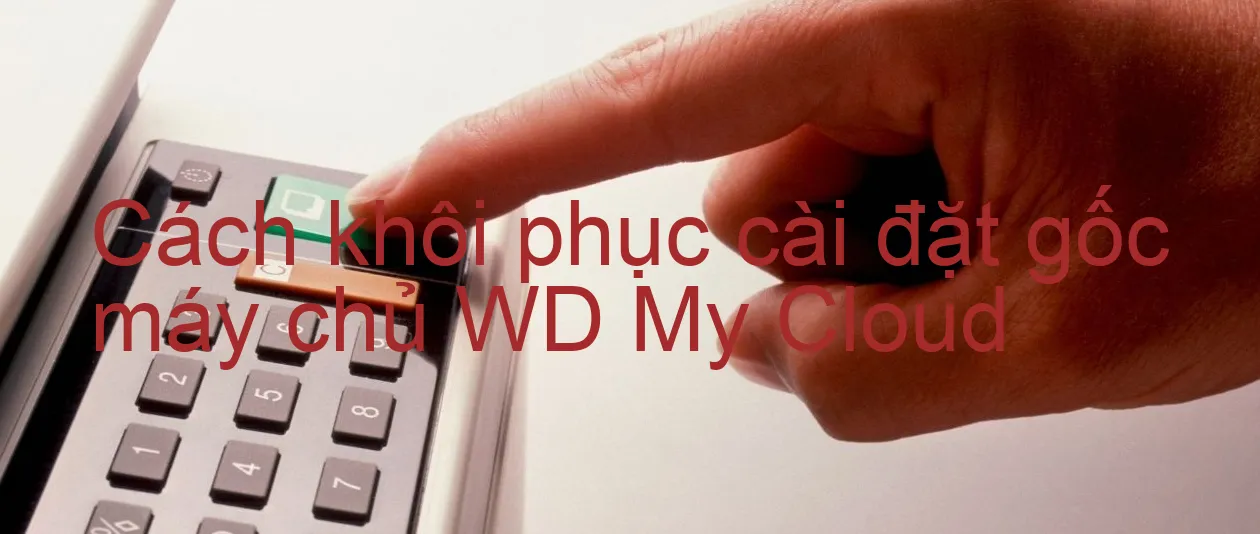 cach-khoi-phuc-cai-dat-goc-may-chu-wd-my-cloud.webp