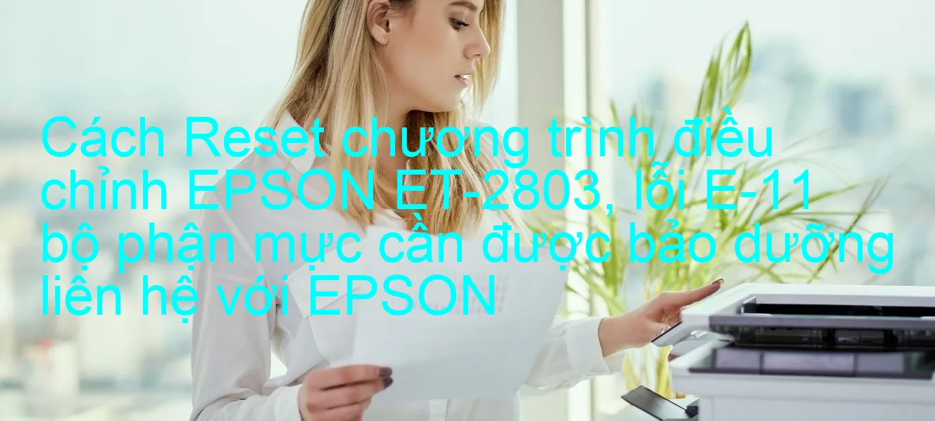 cach-reset-chuong-trinh-dieu-chinh-epson-et-2803-loi-e-11-bo-phan-muc-can-duoc-bao-duong-lien-he-voi-epson.webp