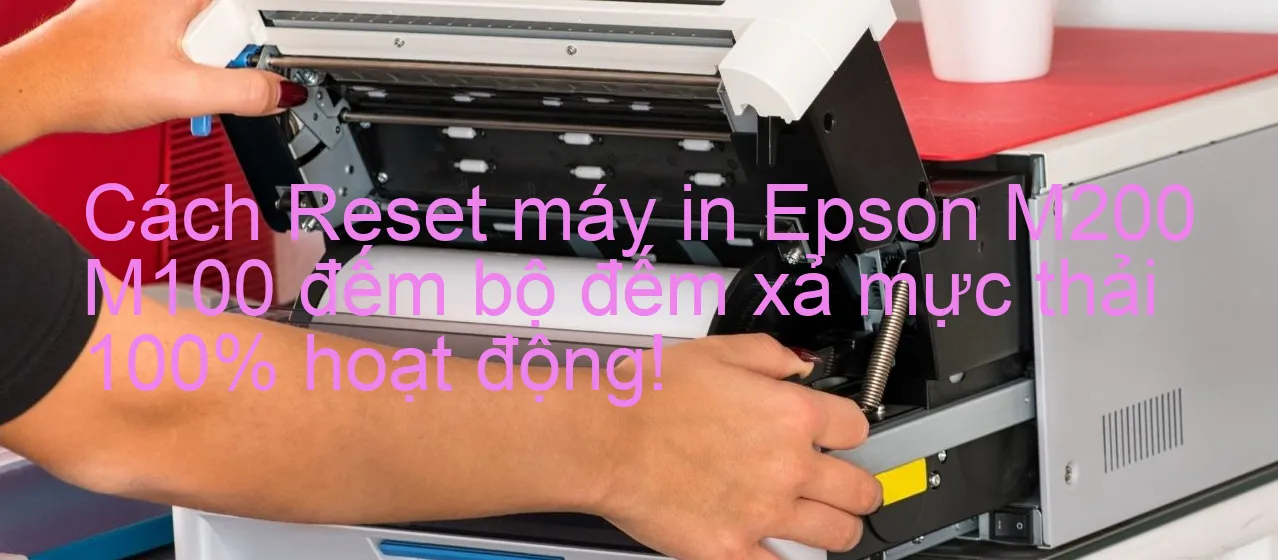 cach-reset-may-in-epson-m200-m100-dem-bo-dem-xa-muc-thai-100-hoat-dong.webp