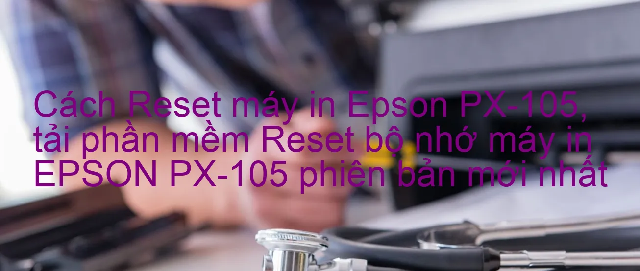 cach-reset-may-in-epson-px-105-tai-phan-mem-reset-bo-nho-may-in-epson-px-105-phien-ban-moi-nhat.webp