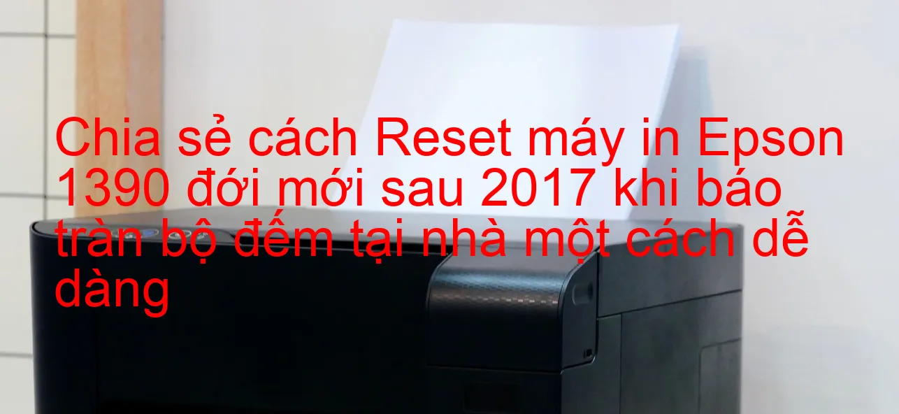 chia-se-cach-reset-may-in-epson-1390-doi-moi-sau-2017-khi-bao-tran-bo-dem-tai-nha-mot-cach-de-dang.webp