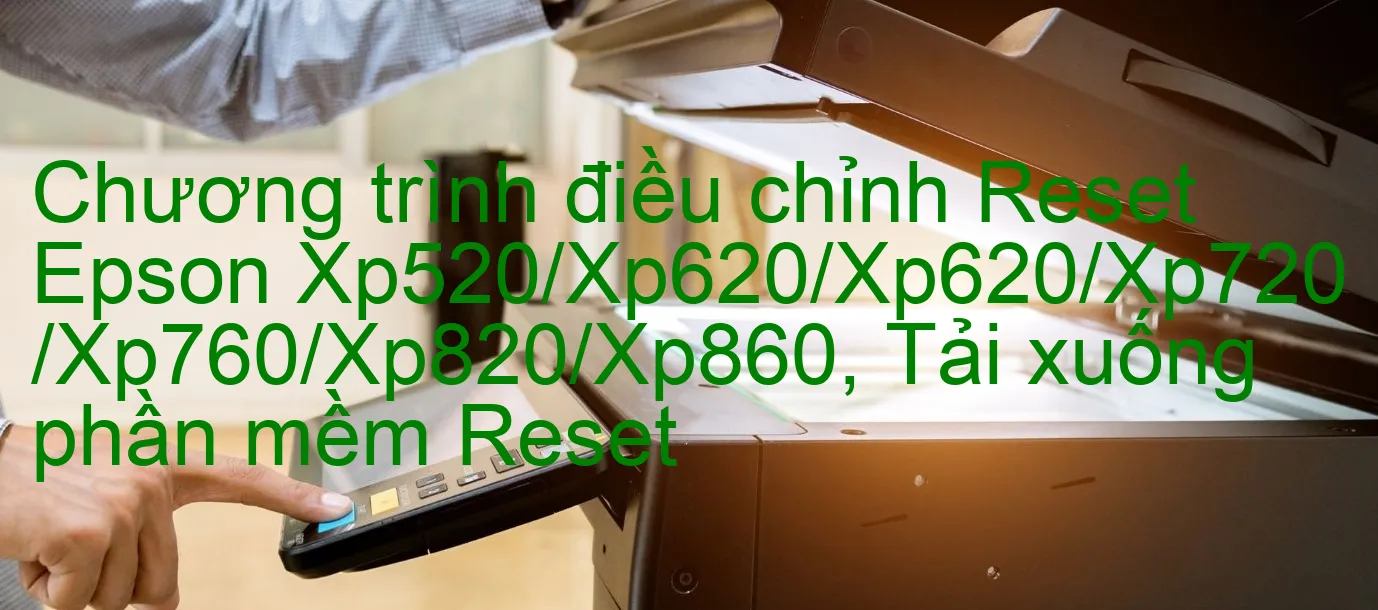 chuong-trinh-dieu-chinh-reset-epson-xp520-xp620-xp620-xp720-xp760-xp820-xp860-tai-xuong-phan-mem-reset.webp