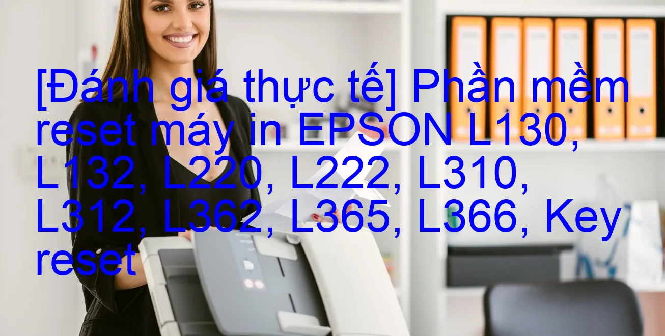 danh-gia-thuc-te-phan-mem-reset-may-in-epson-l130-l132-l220-l222-l310-l312-l362-l365-l366-key-reset.webp