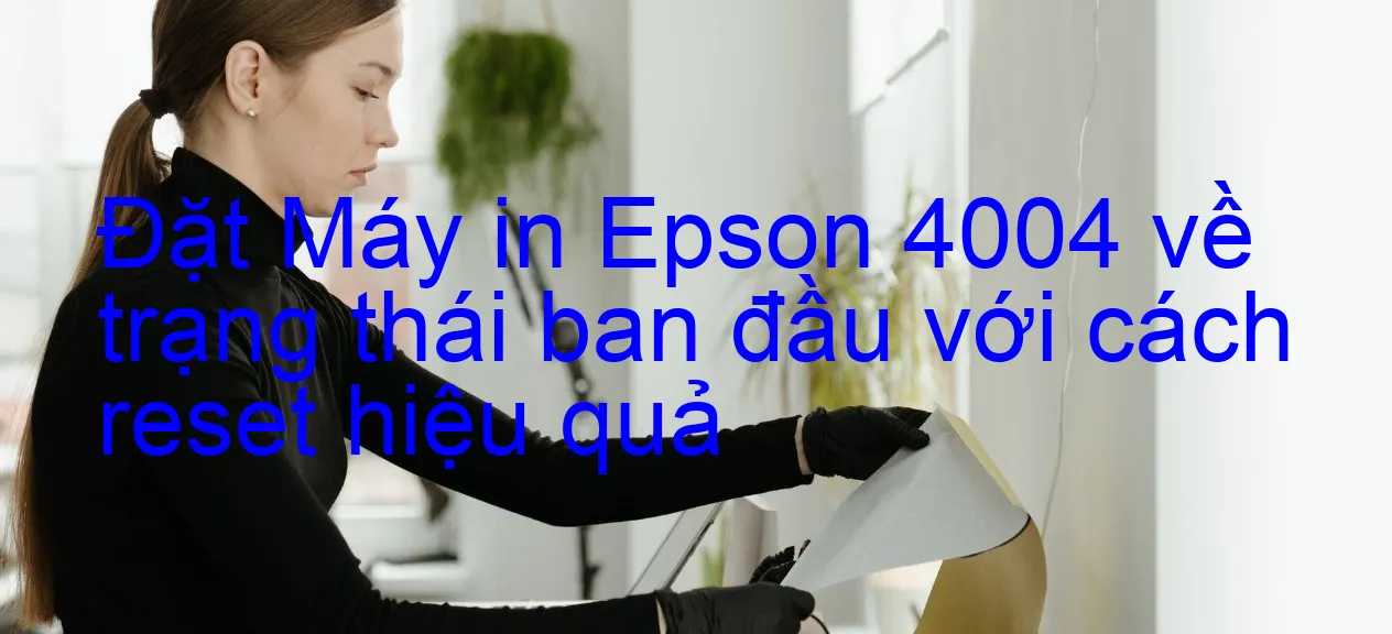 dat-may-in-epson-4004-ve-trang-thai-ban-dau-voi-cach-reset-hieu-qua.webp