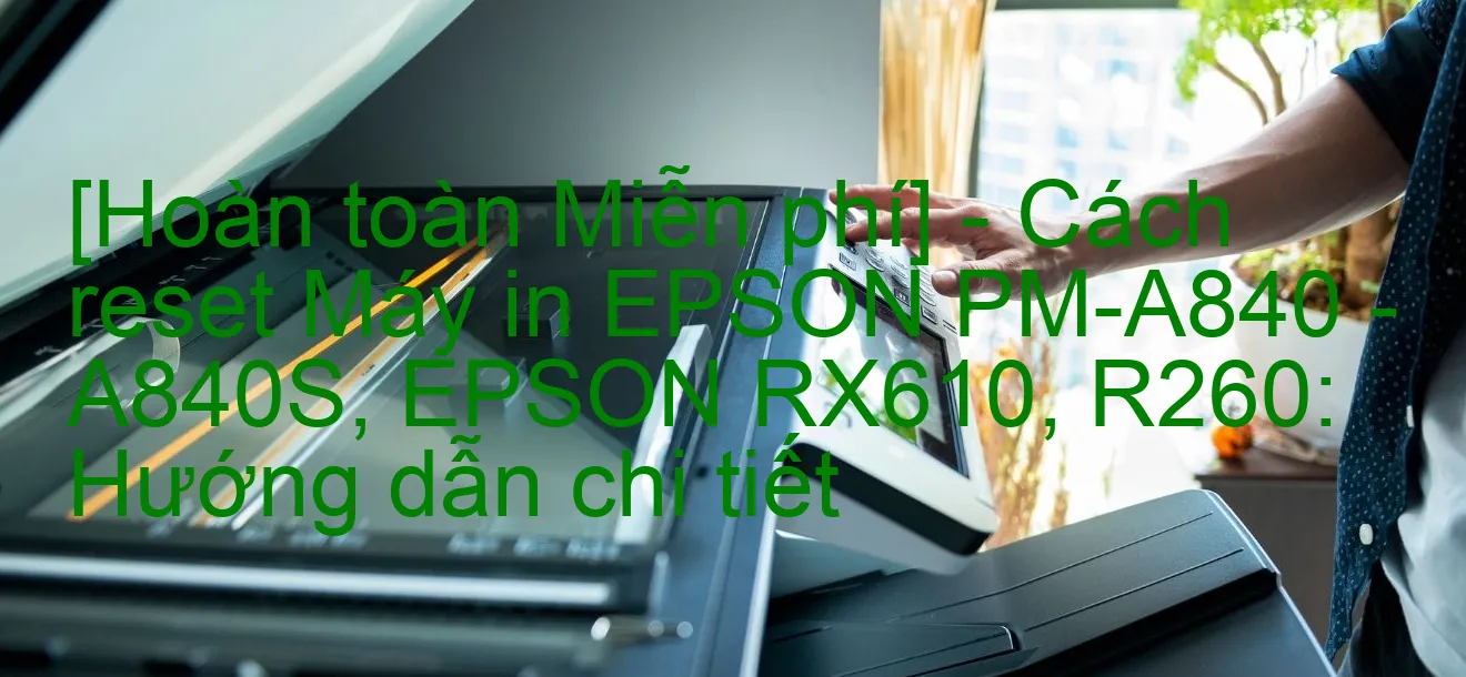 hoan-toan-mien-phi-cach-reset-may-in-epson-pm-a840-a840s-epson-rx610-r260-huong-dan-chi-tiet.webp