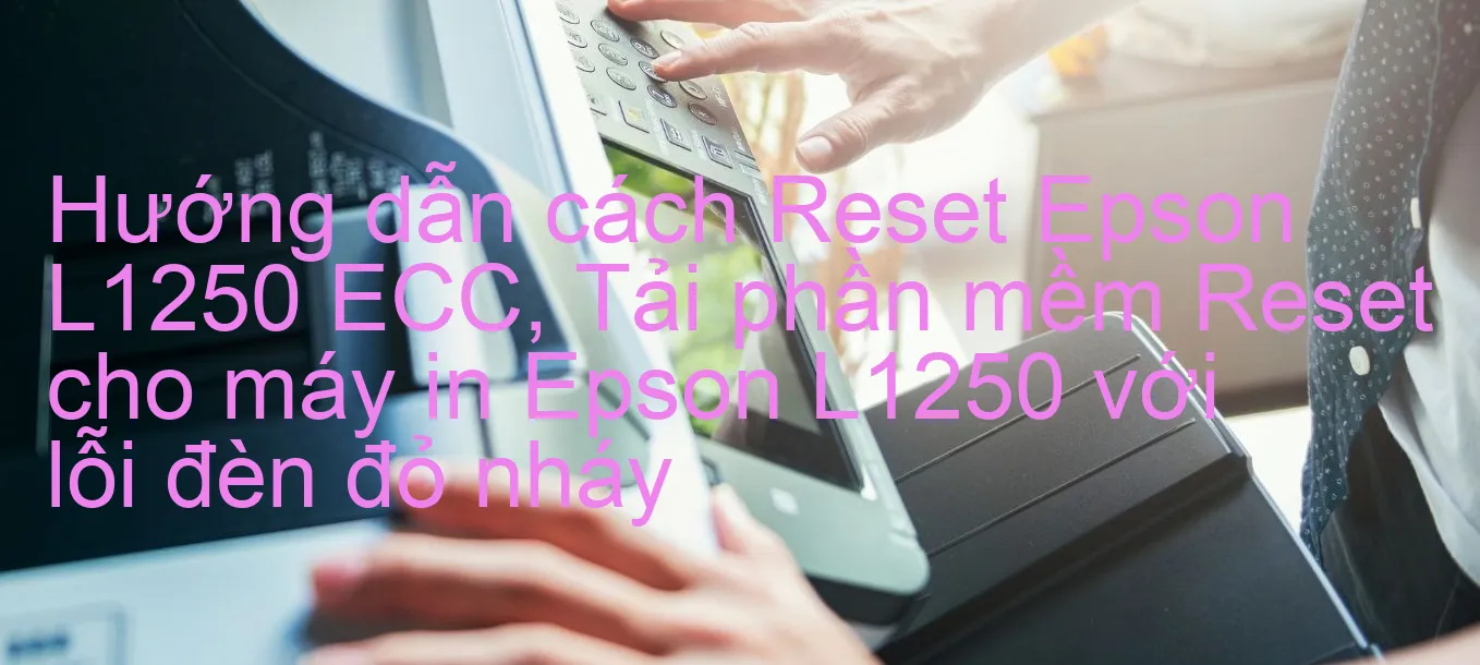 huong-dan-cach-reset-epson-l1250-ecc-tai-phan-mem-reset-cho-may-in-epson-l1250-voi-loi-den-do-nhay.webp