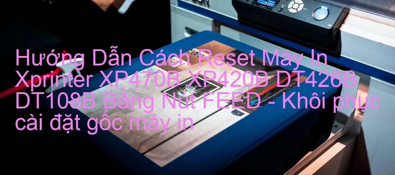 huong-dan-cach-reset-may-in-xprinter-xp470b-xp420b-dt426b-dt108b-bang-nut-feed-khoi-phuc-cai-dat-goc-may-in.webp