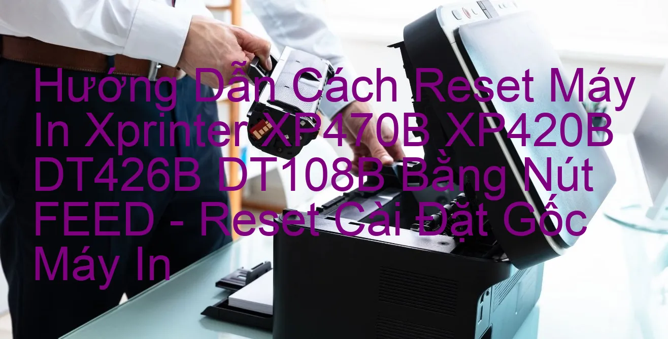 huong-dan-cach-reset-may-in-xprinter-xp470b-xp420b-dt426b-dt108b-bang-nut-feed-reset-cai-dat-goc-may-in.webp