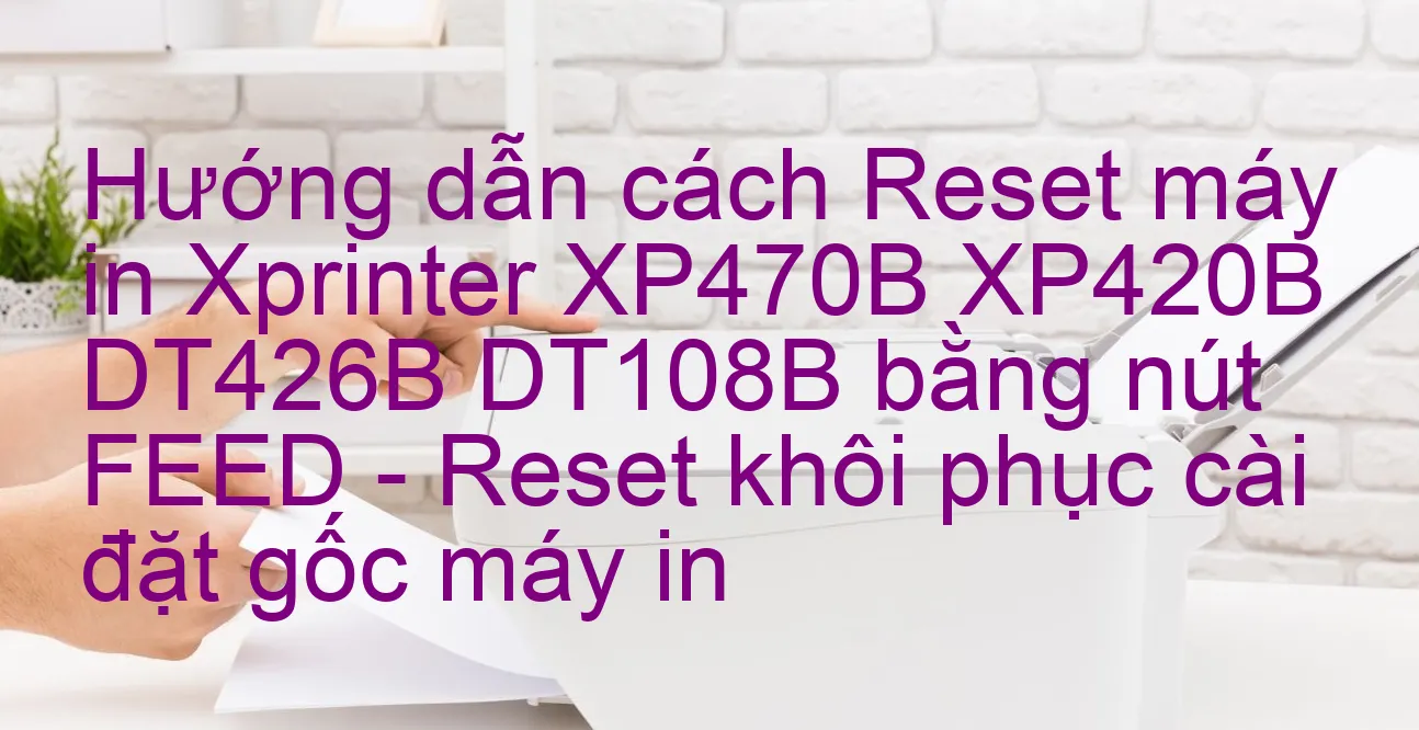 huong-dan-cach-reset-may-in-xprinter-xp470b-xp420b-dt426b-dt108b-bang-nut-feed-reset-khoi-phuc-cai-dat-goc-may-in.webp