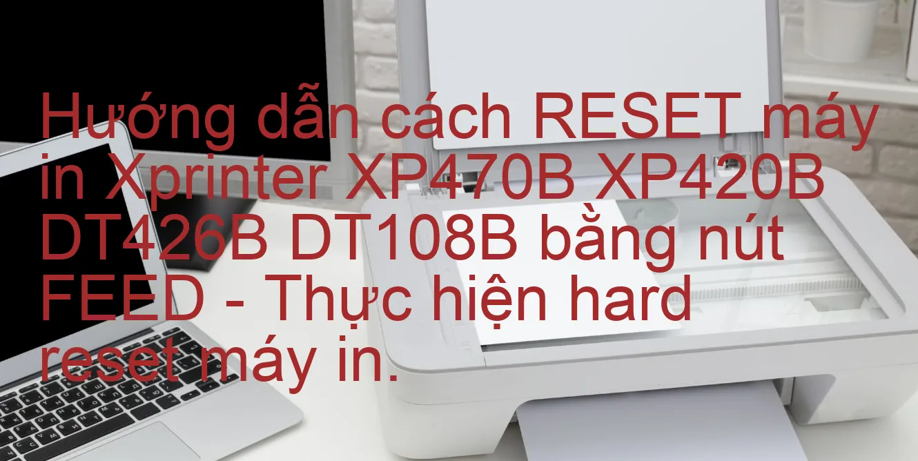 huong-dan-cach-reset-may-in-xprinter-xp470b-xp420b-dt426b-dt108b-bang-nut-feed-thuc-hien-hard-reset-may-in.webp