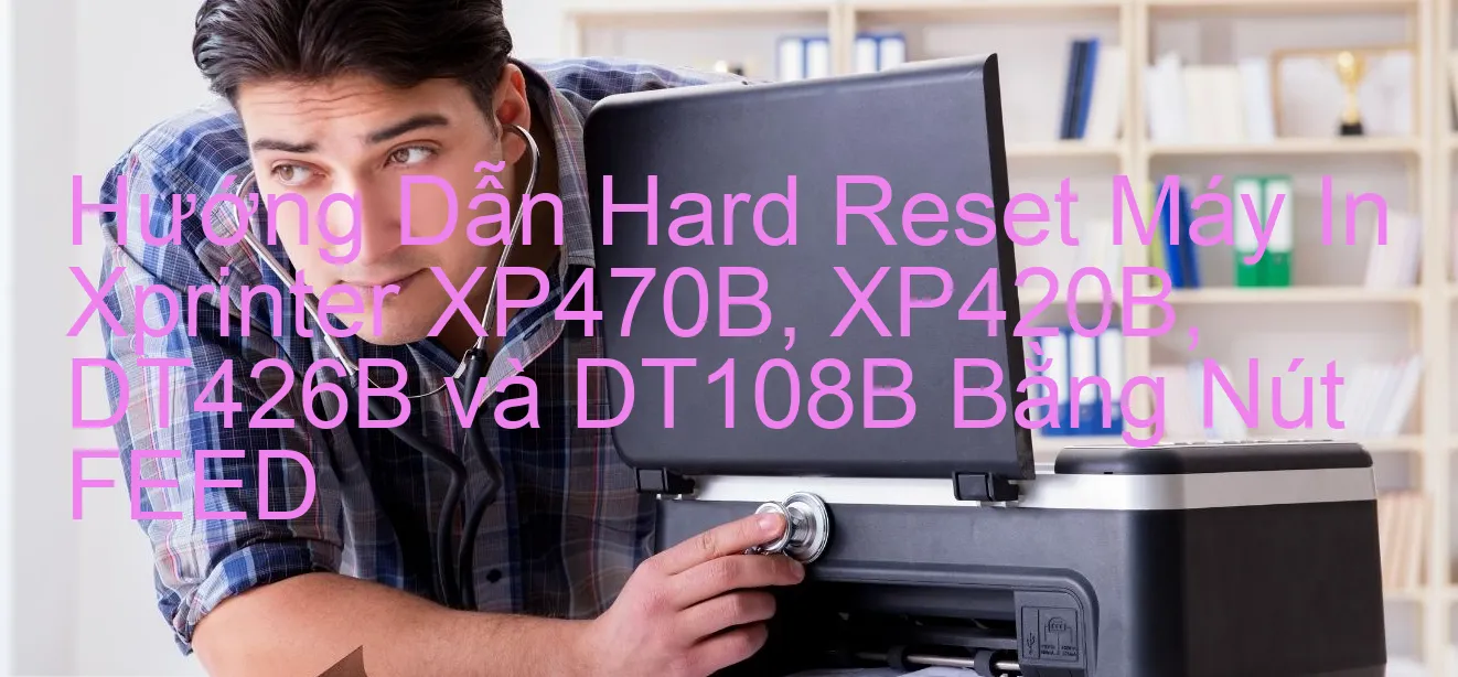 huong-dan-hard-reset-may-in-xprinter-xp470b-xp420b-dt426b-va-dt108b-bang-nut-feed.webp