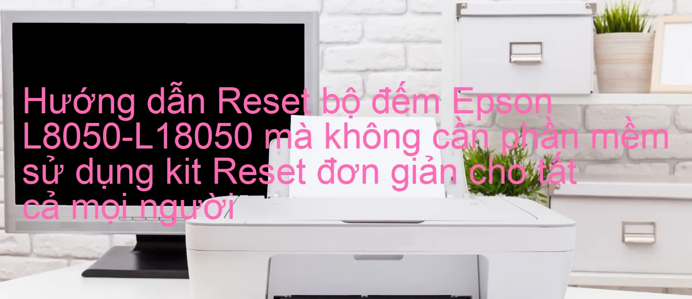 huong-dan-reset-bo-dem-epson-l8050-l18050-ma-khong-can-phan-mem-su-dung-kit-reset-don-gian-cho-tat-ca-moi-nguoi.webp