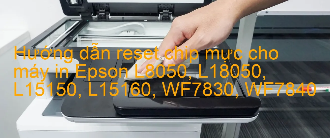 huong-dan-reset-chip-muc-cho-may-in-epson-l8050-l18050-l15150-l15160-wf7830-wf7840.webp