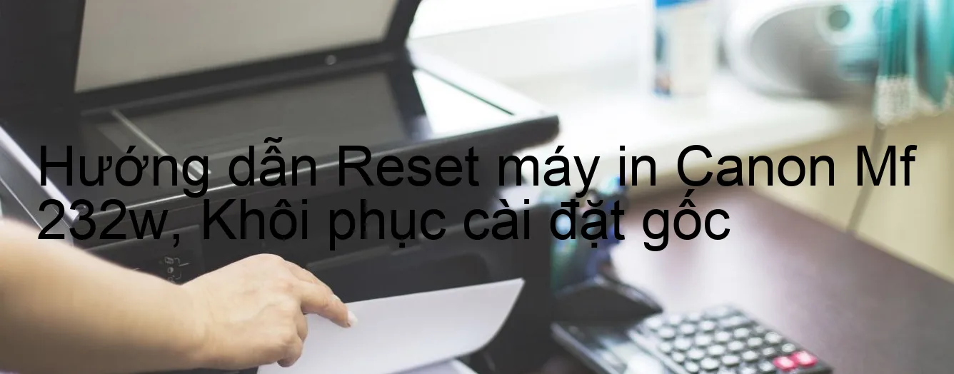 huong-dan-reset-may-in-canon-mf-232w-khoi-phuc-cai-dat-goc.webp