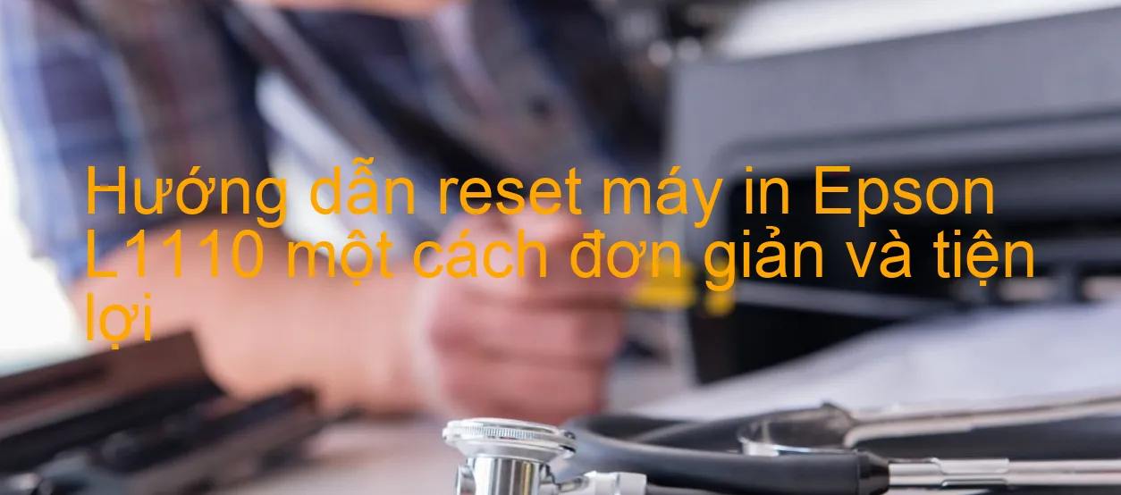 huong-dan-reset-may-in-epson-l1110-mot-cach-don-gian-va-tien-loi.webp