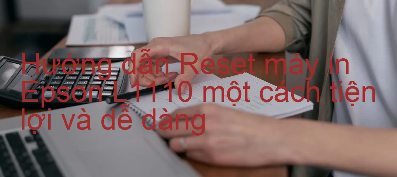 huong-dan-reset-may-in-epson-l1110-mot-cach-tien-loi-va-de-dang.webp