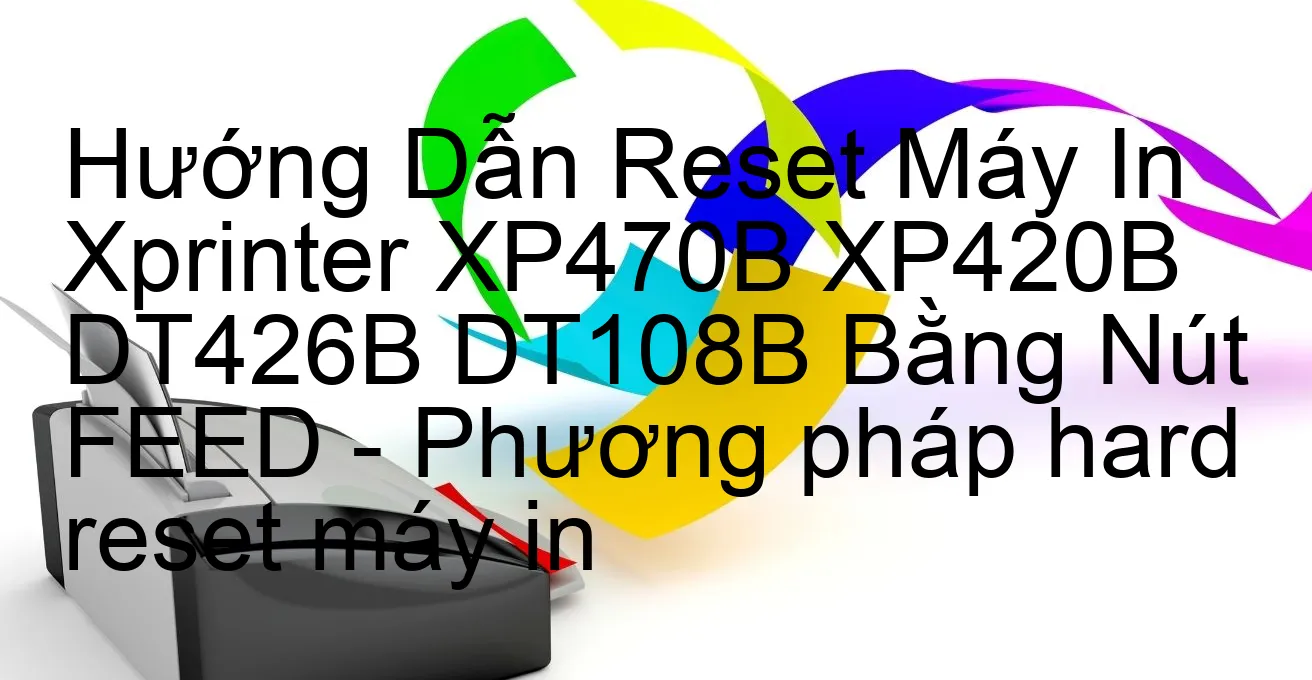 huong-dan-reset-may-in-xprinter-xp470b-xp420b-dt426b-dt108b-bang-nut-feed-phuong-phap-hard-reset-may-in.webp