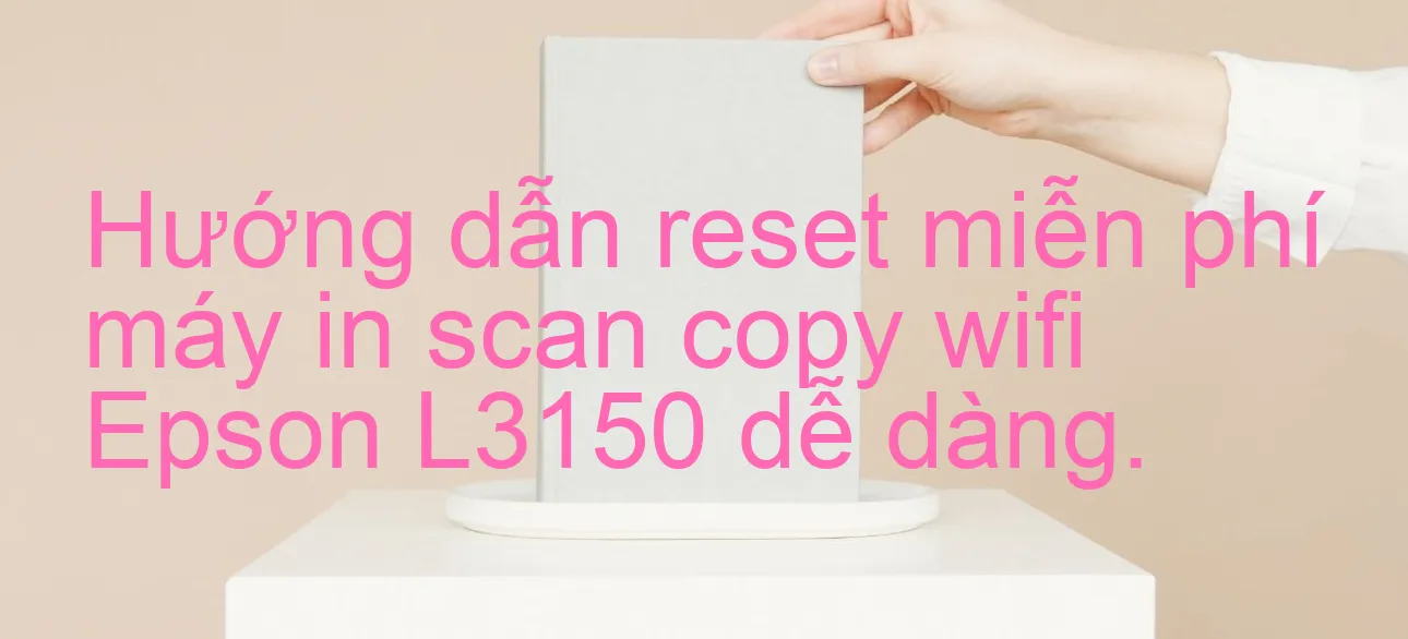 huong-dan-reset-mien-phi-may-in-scan-copy-wifi-epson-l3150-de-dang.webp