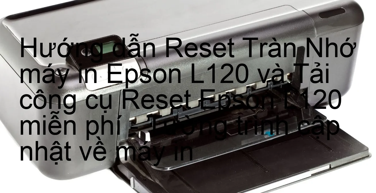 huong-dan-reset-tran-nho-may-in-epson-l120-va-tai-cong-cu-reset-epson-l120-mien-phi-tuong-trinh-cap-nhat-ve-may-in.webp