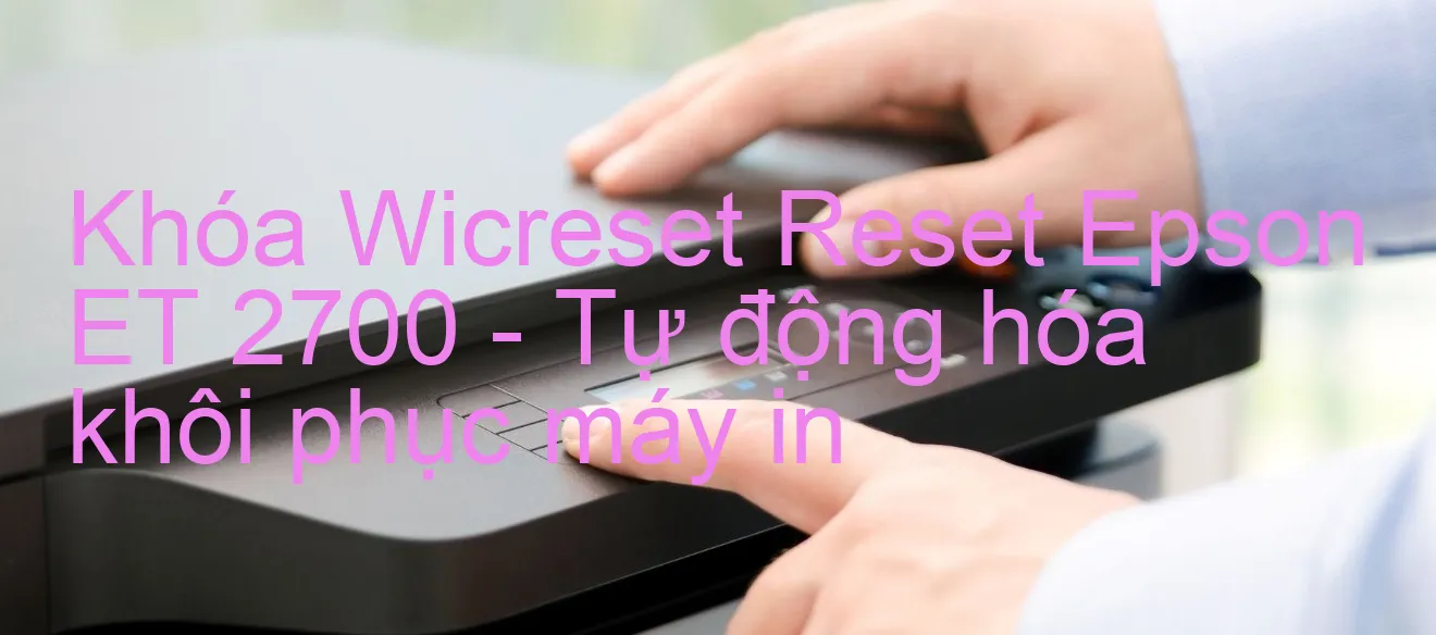 khoa-wicreset-reset-epson-et-2700-tu-dong-hoa-khoi-phuc-may-in.webp