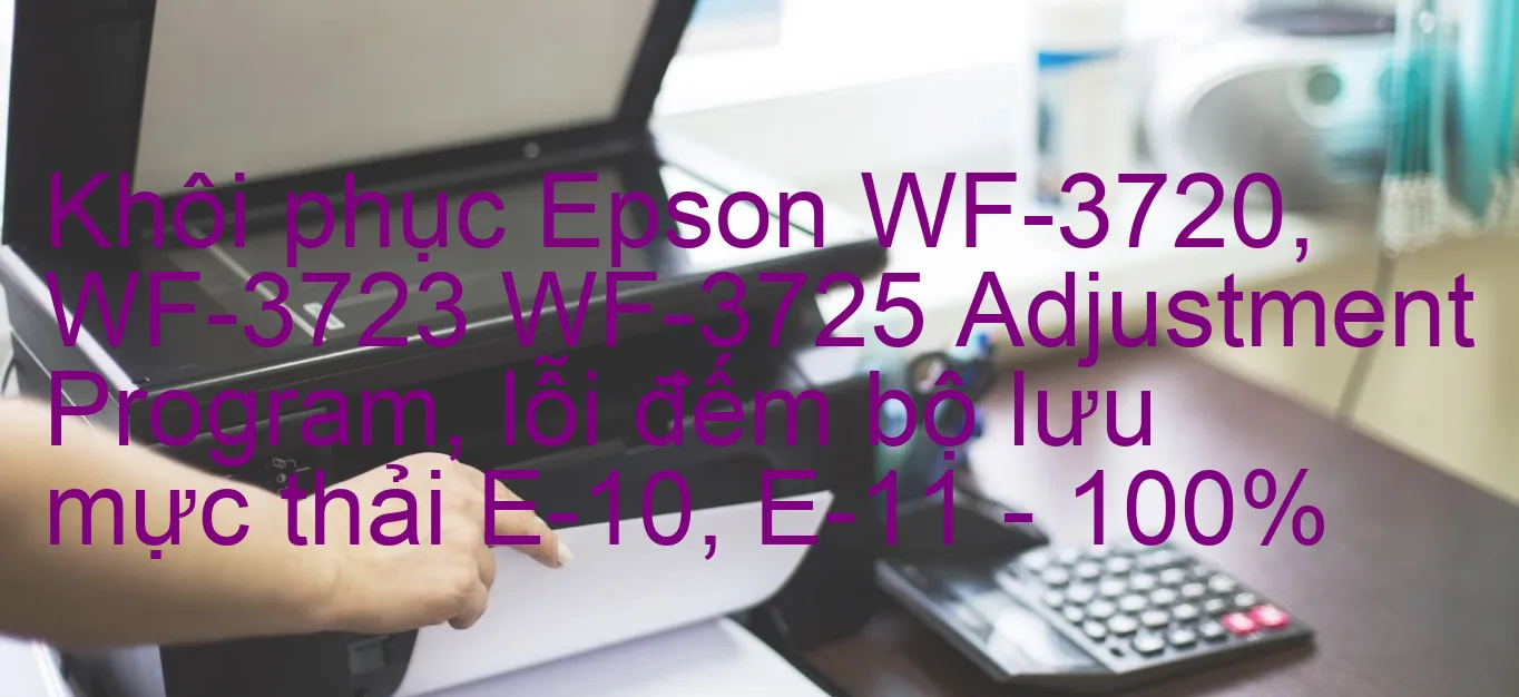 khoi-phuc-epson-wf-3720-wf-3723-wf-3725-adjustment-program-loi-dem-bo-luu-muc-thai-e-10-e-11-100.webp