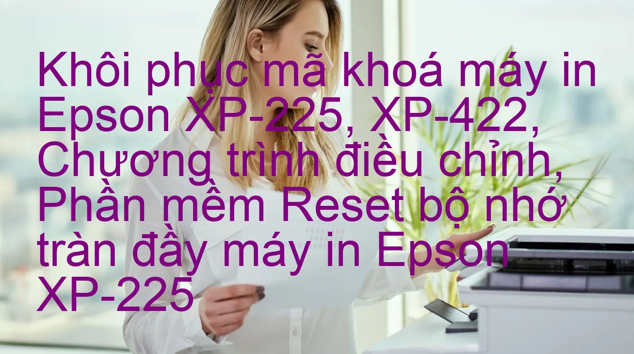 khoi-phuc-ma-khoa-may-in-epson-xp-225-xp-422-chuong-trinh-dieu-chinh-phan-mem-reset-bo-nho-tran-day-may-in-epson-xp-225.webp