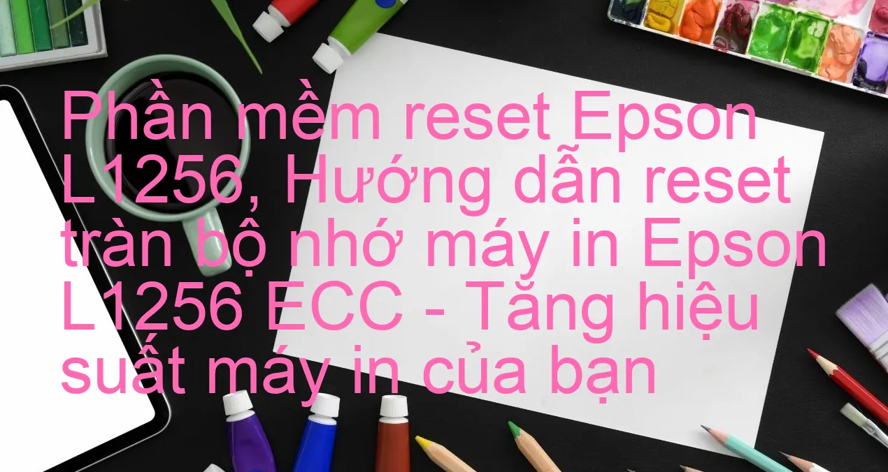 phan-mem-reset-epson-l1256-huong-dan-reset-tran-bo-nho-may-in-epson-l1256-ecc-tang-hieu-suat-may-in-cua-ban.webp