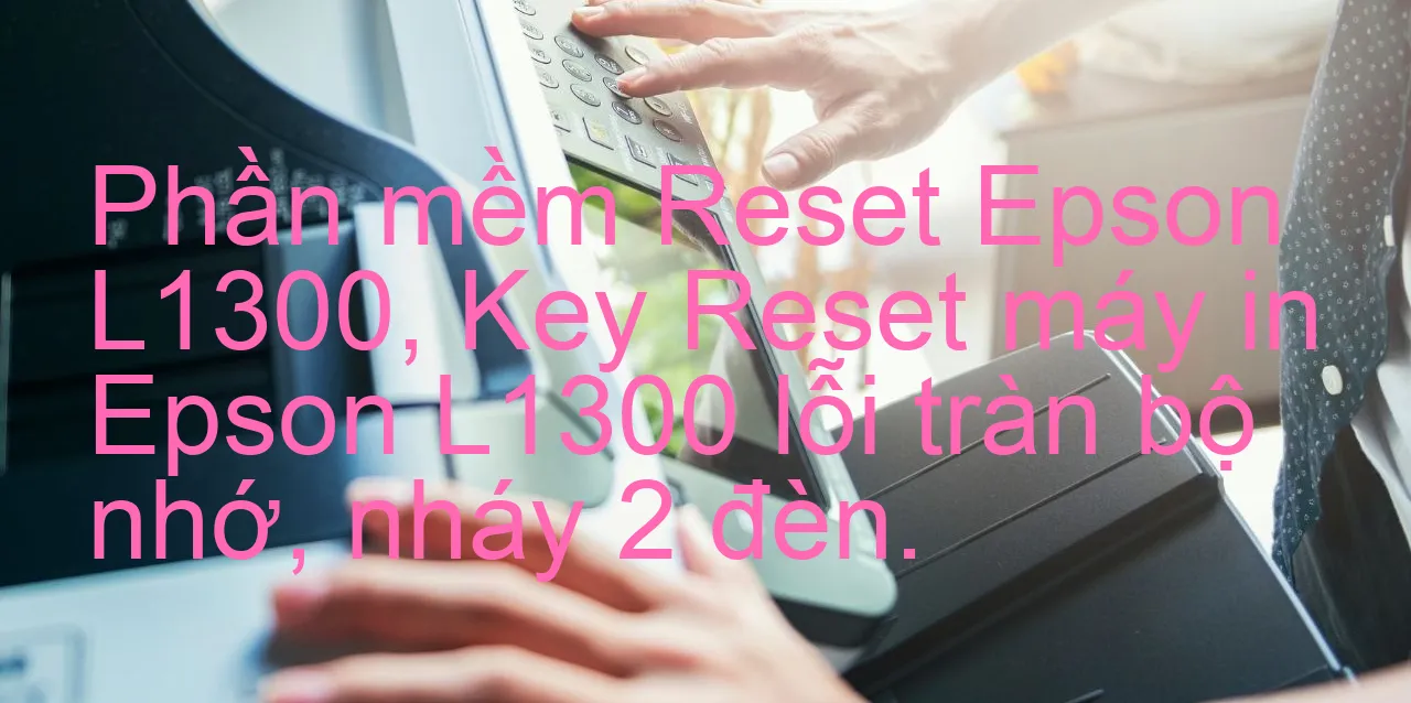 phan-mem-reset-epson-l1300-key-reset-may-in-epson-l1300-loi-tran-bo-nho-nhay-2-den.webp