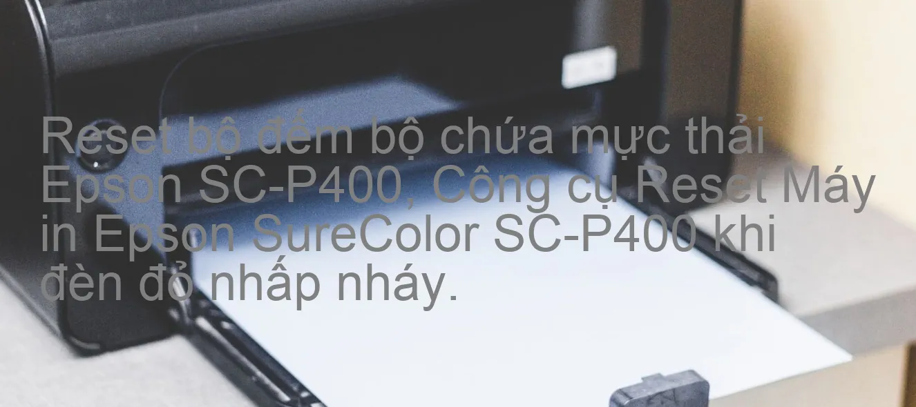 reset-bo-dem-bo-chua-muc-thai-epson-sc-p400-cong-cu-reset-may-in-epson-surecolor-sc-p400-khi-den-do-nhap-nhay.webp