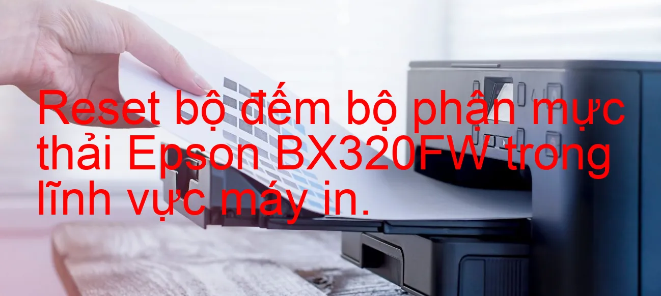 reset-bo-dem-bo-phan-muc-thai-epson-bx320fw-trong-linh-vuc-may-in.webp