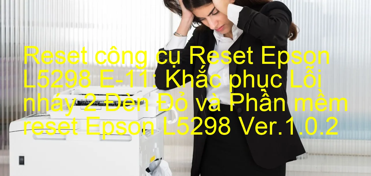 reset-cong-cu-reset-epson-l5298-e-11-khac-phuc-loi-nhay-2-den-do-va-phan-mem-reset-epson-l5298-ver-1-0-2.webp