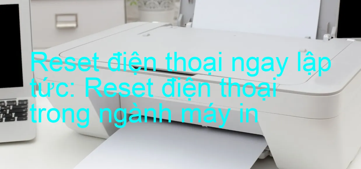 reset-dien-thoai-ngay-lap-tuc-reset-dien-thoai-trong-nganh-may-in.webp