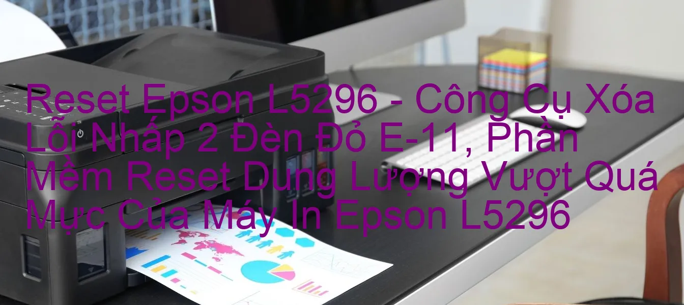 reset-epson-l5296-cong-cu-xoa-loi-nhap-2-den-do-e-11-phan-mem-reset-dung-luong-vuot-qua-muc-cua-may-in-epson-l5296.webp