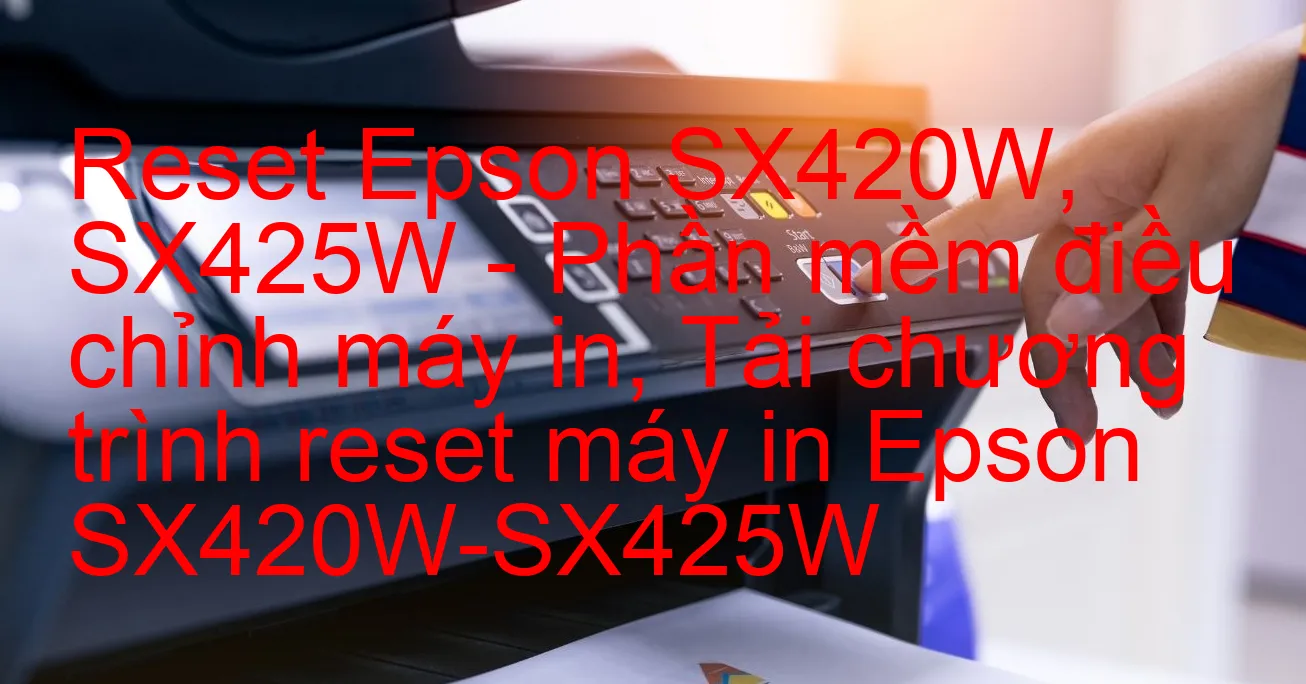 reset-epson-sx420w-sx425w-phan-mem-dieu-chinh-may-in-tai-chuong-trinh-reset-may-in-epson-sx420w-sx425w.webp