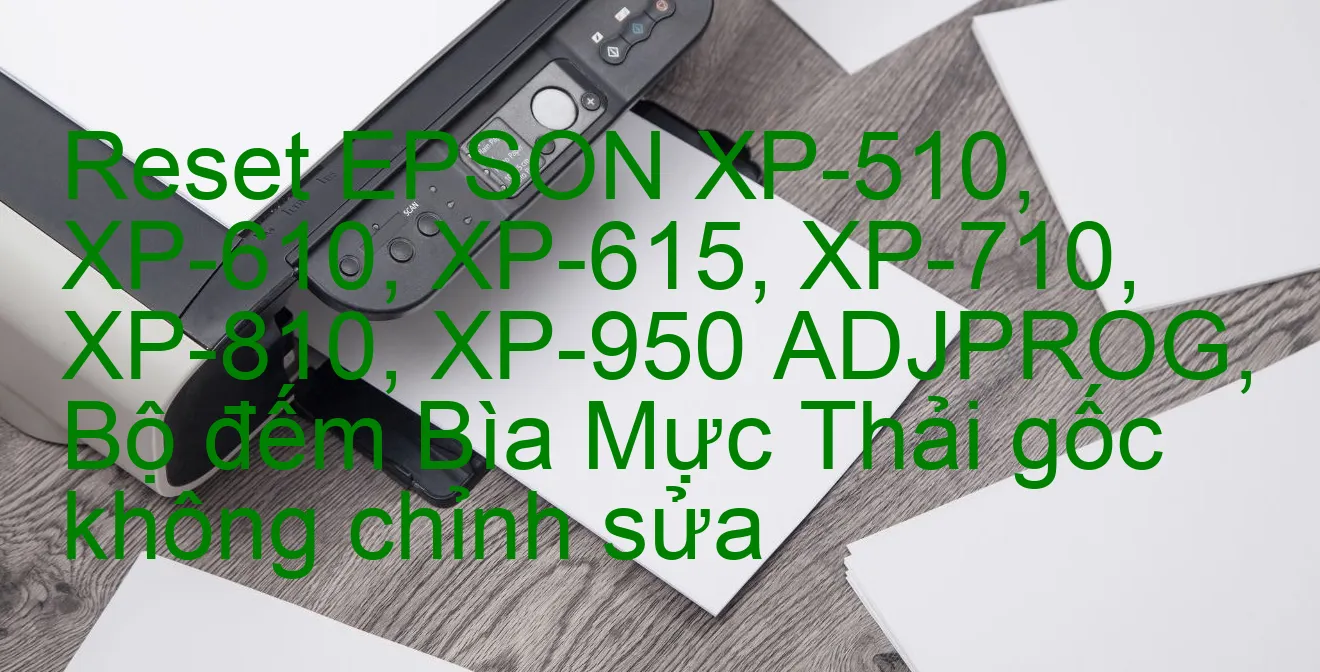 reset-epson-xp-510-xp-610-xp-615-xp-710-xp-810-xp-950-adjprog-bo-dem-bia-muc-thai-goc-khong-chinh-sua.webp