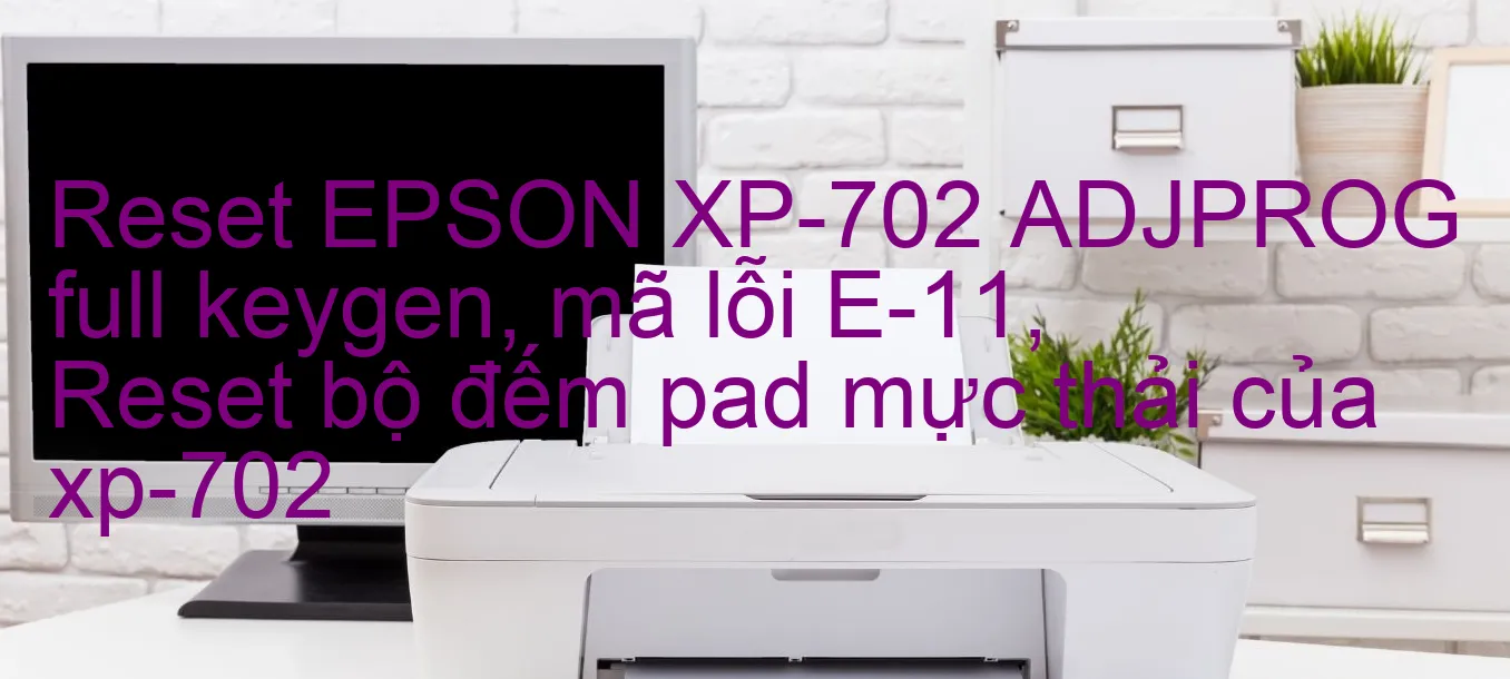 reset-epson-xp-702-adjprog-full-keygen-ma-loi-e-11-reset-bo-dem-pad-muc-thai-cua-xp-702.webp