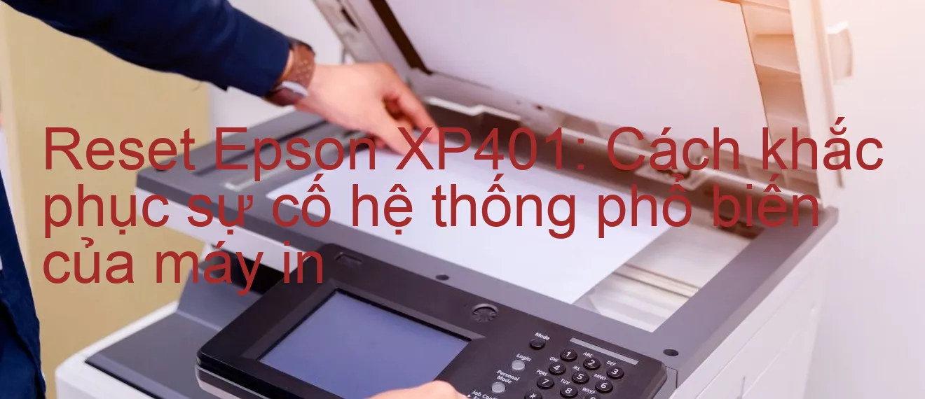 reset-epson-xp401-cach-khac-phuc-su-co-he-thong-pho-bien-cua-may-in.webp