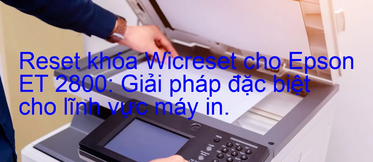 reset-khoa-wicreset-cho-epson-et-2800-giai-phap-dac-biet-cho-linh-vuc-may-in.webp