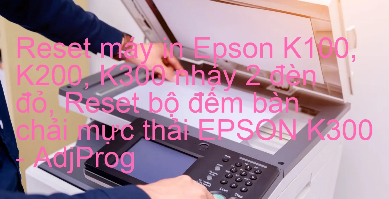 reset-may-in-epson-k100-k200-k300-nhay-2-den-do-reset-bo-dem-ban-chai-muc-thai-epson-k300-adjprog.webp