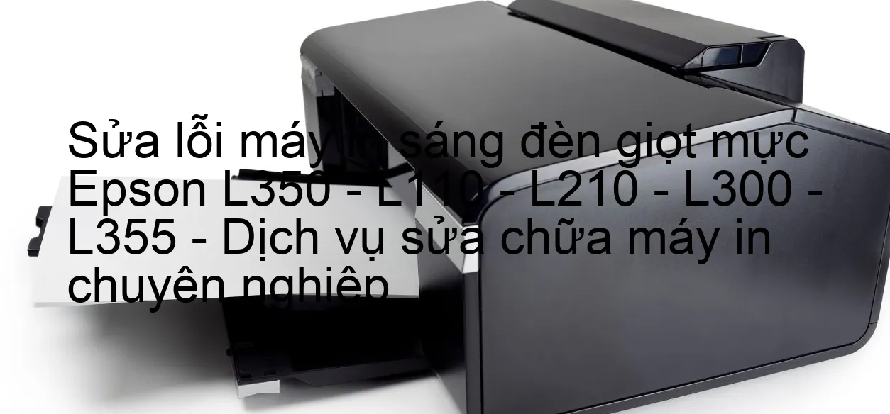 sua-loi-may-in-sang-den-giot-muc-epson-l350-l110-l210-l300-l355-dich-vu-sua-chua-may-in-chuyen-nghiep.webp