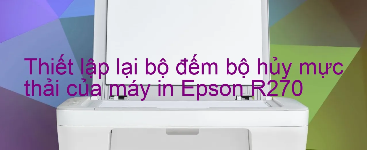 thiet-lap-lai-bo-dem-bo-huy-muc-thai-cua-may-in-epson-r270.webp