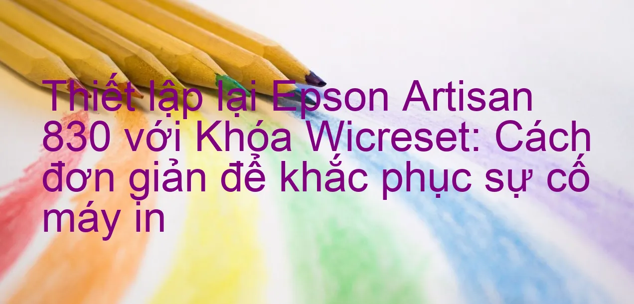 thiet-lap-lai-epson-artisan-830-voi-khoa-wicreset-cach-don-gian-de-khac-phuc-su-co-may-in.webp