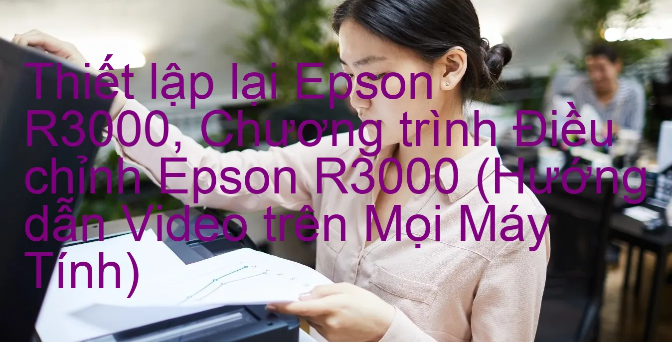 thiet-lap-lai-epson-r3000-chuong-trinh-dieu-chinh-epson-r3000-huong-dan-video-tren-moi-may-tinh.webp