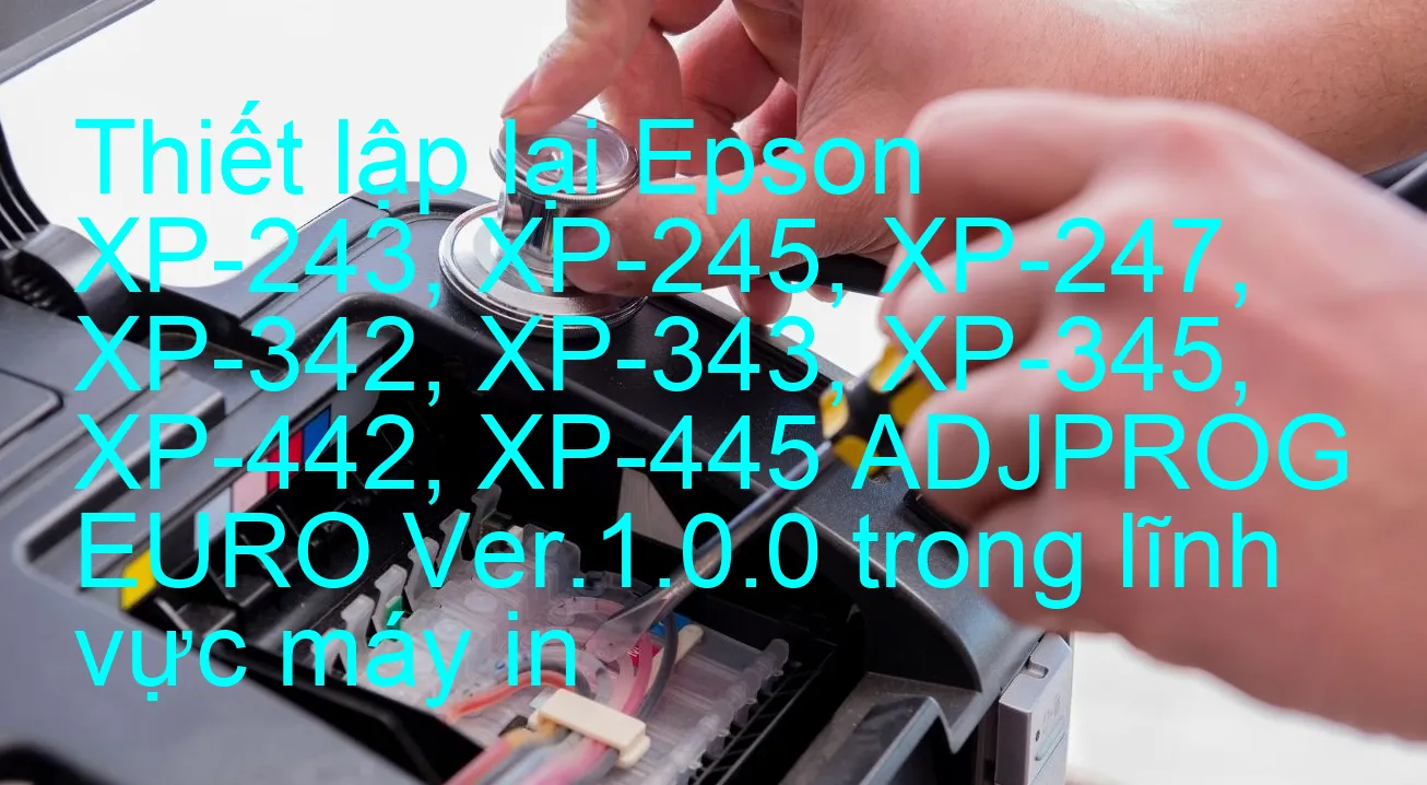 thiet-lap-lai-epson-xp-243-xp-245-xp-247-xp-342-xp-343-xp-345-xp-442-xp-445-adjprog-euro-ver-1-0-0-trong-linh-vuc-may-in.webp