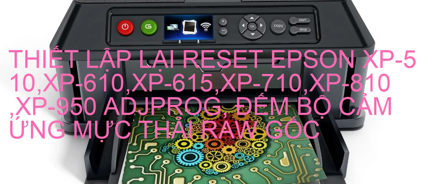 thiet-lap-lai-reset-epson-xp-510-xp-610-xp-615-xp-710-xp-810-xp-950-adjprog-dem-bo-cam-ung-muc-thai-raw-goc.webp